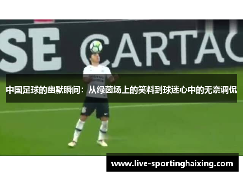 中国足球的幽默瞬间：从绿茵场上的笑料到球迷心中的无奈调侃