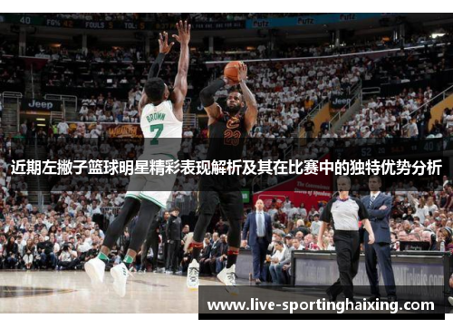 近期左撇子篮球明星精彩表现解析及其在比赛中的独特优势分析